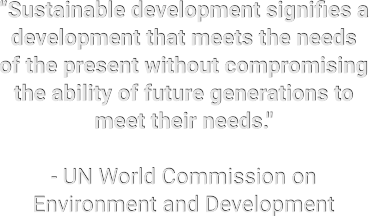 “Sustainable development signifies a development that meets the needs of the present without compromising the ability of future generations to meet their needs."  - UN World Commission on Environment and Development